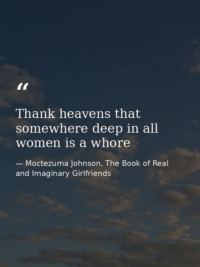 Thank heavens that somewhere deep in all women is a whore — Moctezuma Johnson, The Book of Real and Imaginary Girlfriends