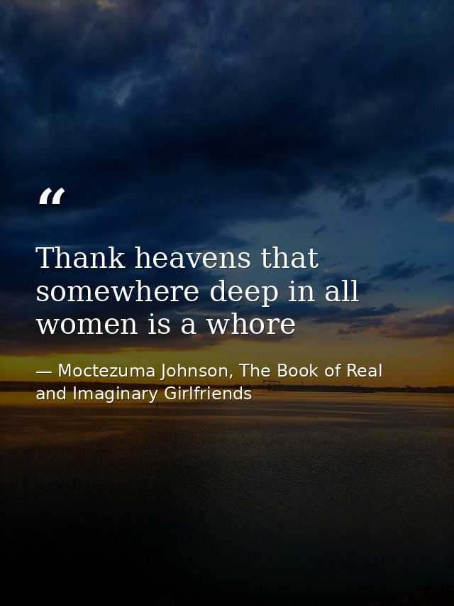Thank heavens that somewhere deep in all women is a whore — Moctezuma Johnson, The Book of Real and Imaginary Girlfriends