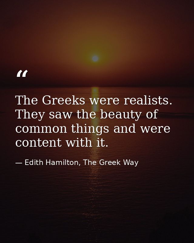 The Greeks were realists. They saw the beauty of common things and were content with it. — Edith Hamilton, The Greek Way