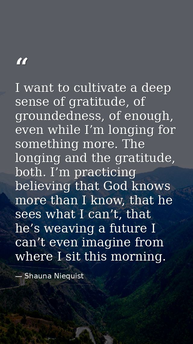 I want to cultivate a deep sense of gratitude, of groundedness, of enough, even while I’m longing for something more. Th — Shauna Niequist