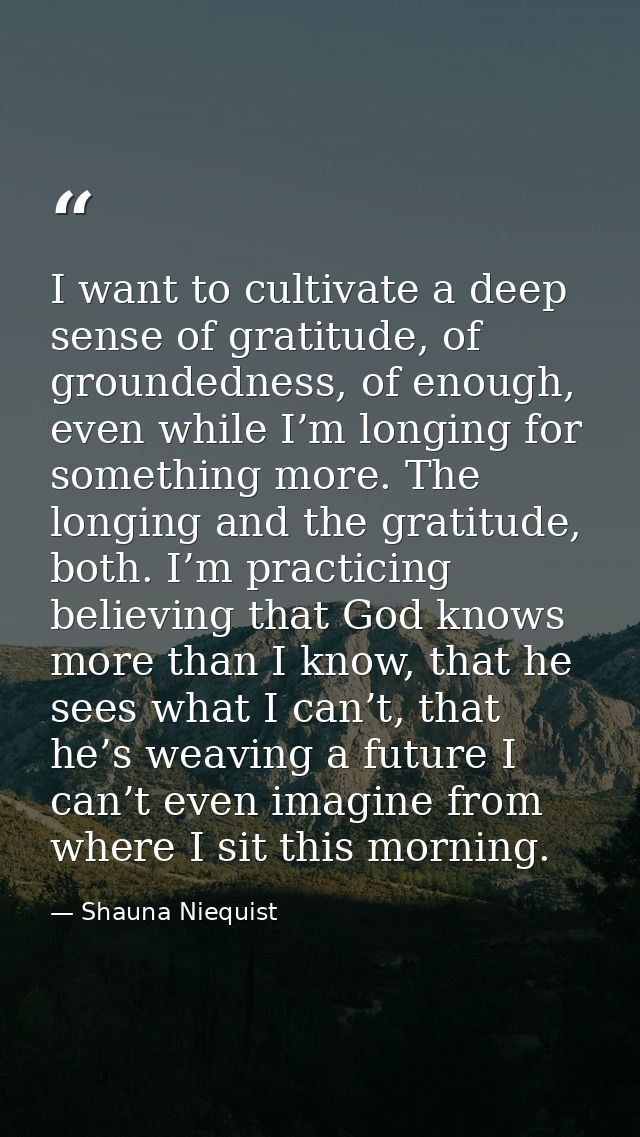 I want to cultivate a deep sense of gratitude, of groundedness, of enough, even while I’m longing for something more. Th — Shauna Niequist
