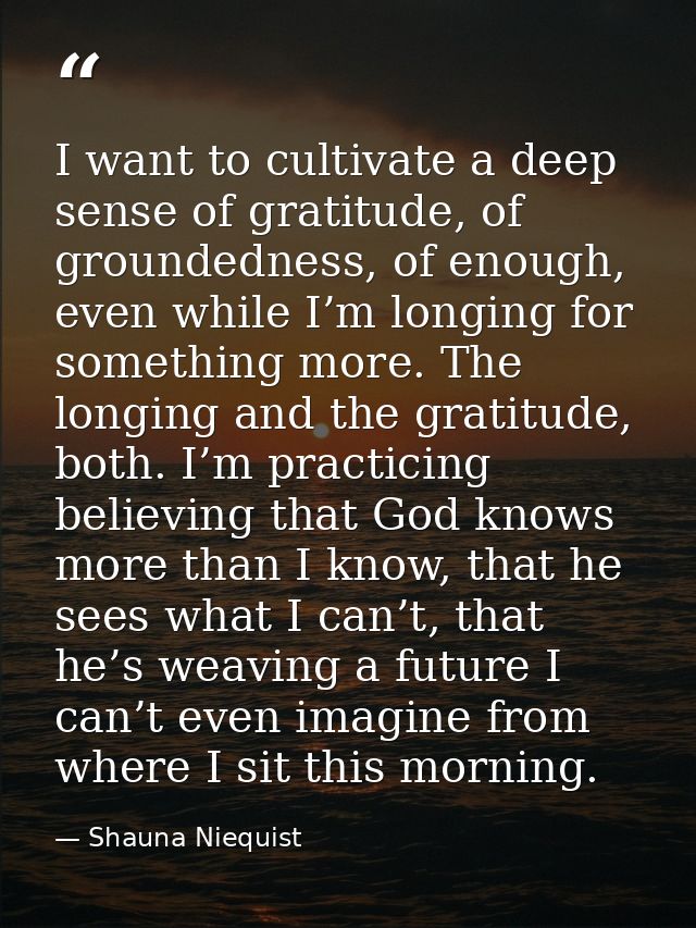 I want to cultivate a deep sense of gratitude, of groundedness, of enough, even while I’m longing for something more. Th — Shauna Niequist