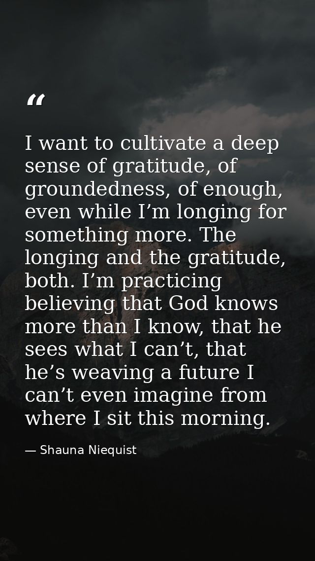 I want to cultivate a deep sense of gratitude, of groundedness, of enough, even while I’m longing for something more. Th — Shauna Niequist