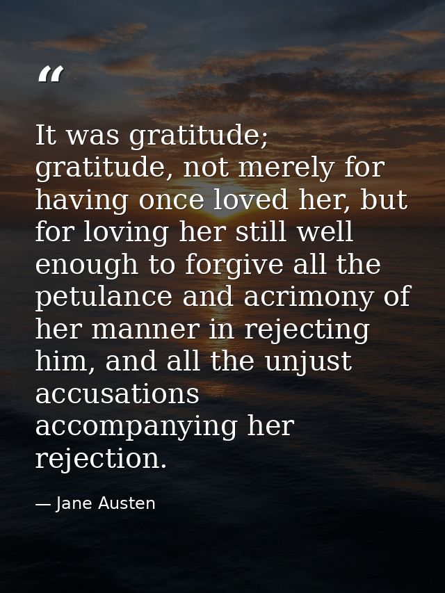 It was gratitude; gratitude, not merely for having once loved her, but for loving her still well enough to forgive all t — Jane Austen