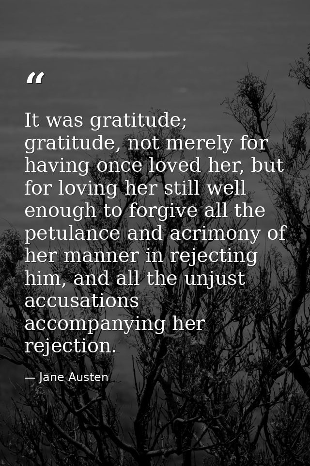 It was gratitude; gratitude, not merely for having once loved her, but for loving her still well enough to forgive all t — Jane Austen