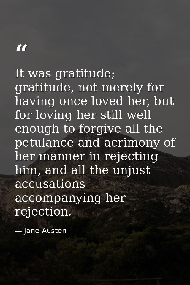 It was gratitude; gratitude, not merely for having once loved her, but for loving her still well enough to forgive all t — Jane Austen