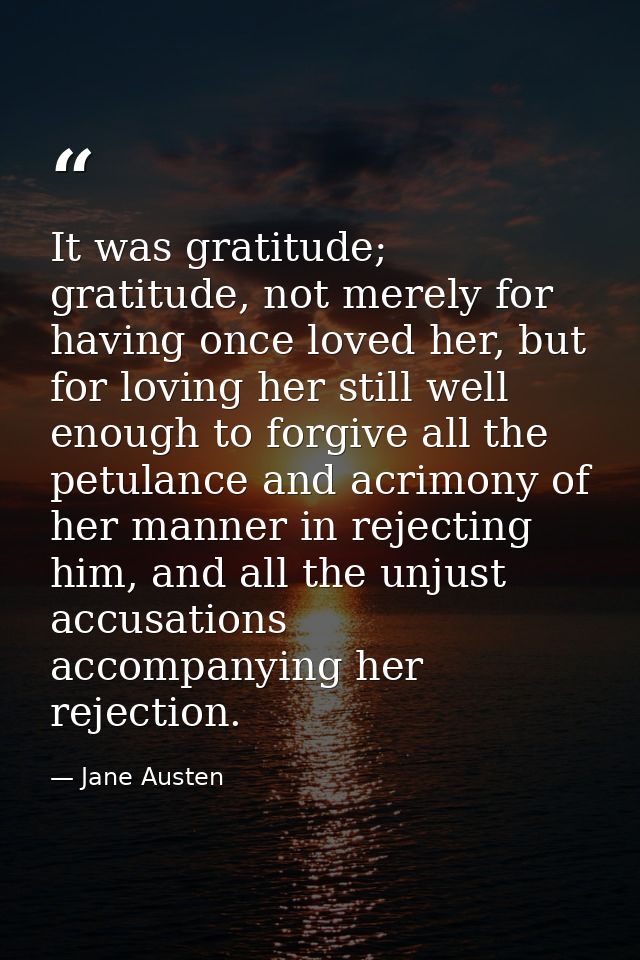 It was gratitude; gratitude, not merely for having once loved her, but for loving her still well enough to forgive all t — Jane Austen