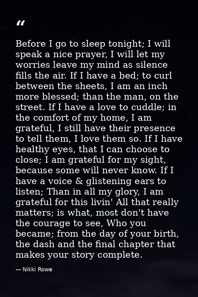 Before I go to sleep tonight; I will speak a nice prayer, I will let my worries leave my mind as silence fills the air.  — Nikki Rowe