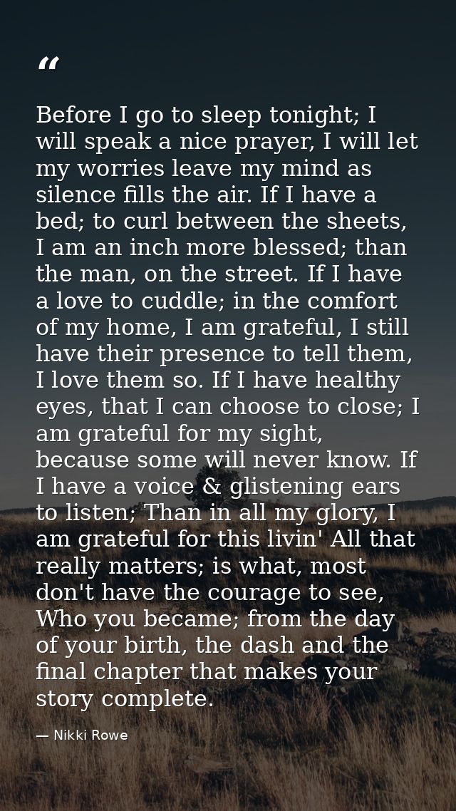 Before I go to sleep tonight; I will speak a nice prayer, I will let my worries leave my mind as silence fills the air.  — Nikki Rowe
