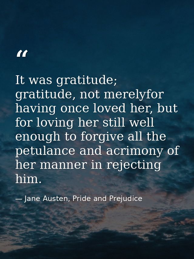 It was gratitude; gratitude, not merelyfor having once loved her, but for loving her still well enough to forgive all th — Jane Austen, Pride and Prejudice