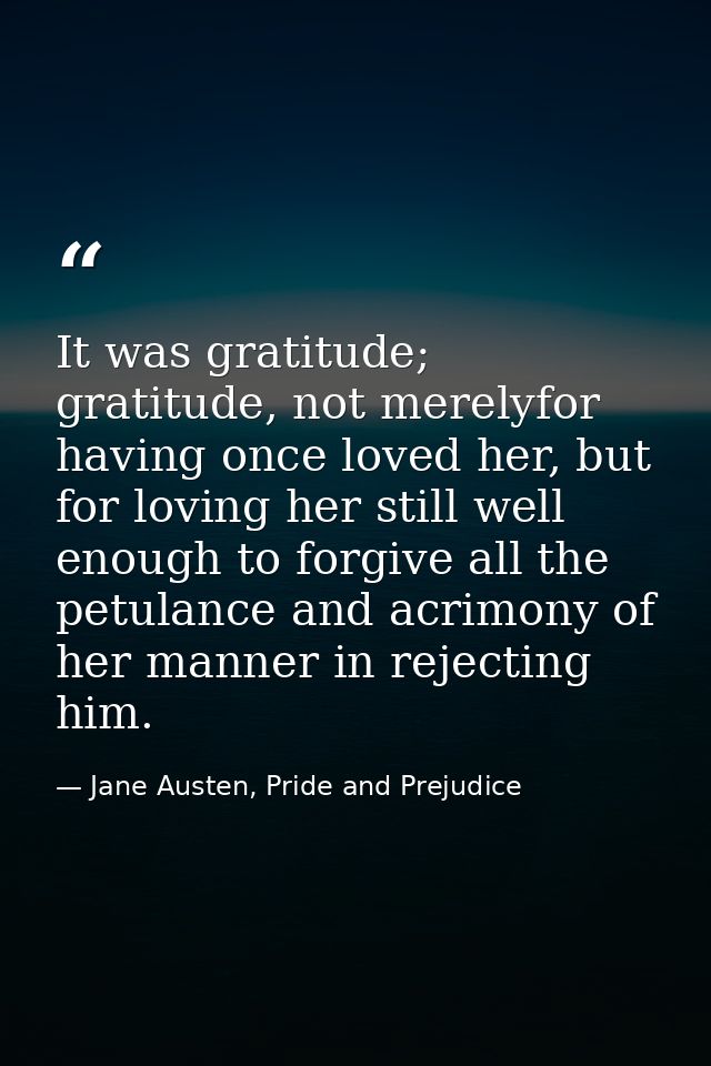 It was gratitude; gratitude, not merelyfor having once loved her, but for loving her still well enough to forgive all th — Jane Austen, Pride and Prejudice