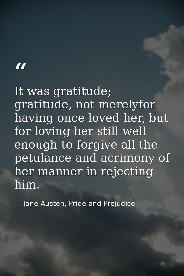 It was gratitude; gratitude, not merelyfor having once loved her, but for loving her still well enough to forgive all th — Jane Austen, Pride and Prejudice