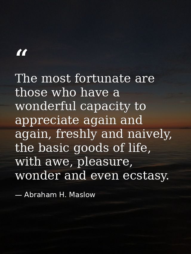 The most fortunate are those who have a wonderful capacity to appreciate again and again, freshly and naively, the basic — Abraham H. Maslow