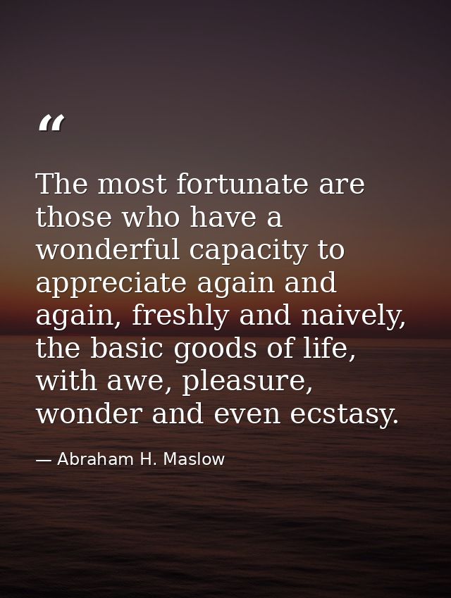 The most fortunate are those who have a wonderful capacity to appreciate again and again, freshly and naively, the basic — Abraham H. Maslow