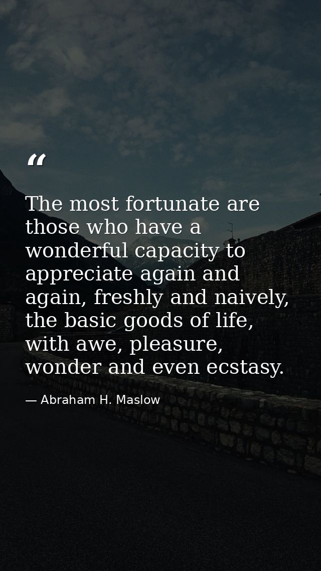 The most fortunate are those who have a wonderful capacity to appreciate again and again, freshly and naively, the basic — Abraham H. Maslow