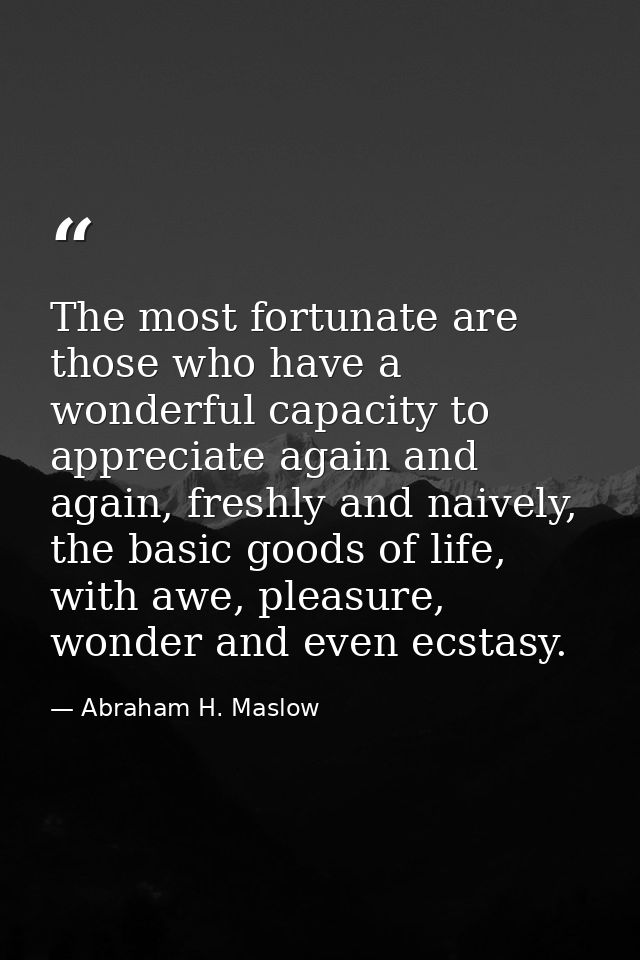 The most fortunate are those who have a wonderful capacity to appreciate again and again, freshly and naively, the basic — Abraham H. Maslow