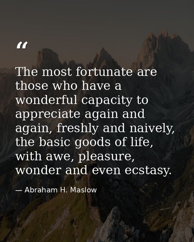 The most fortunate are those who have a wonderful capacity to appreciate again and again, freshly and naively, the basic — Abraham H. Maslow