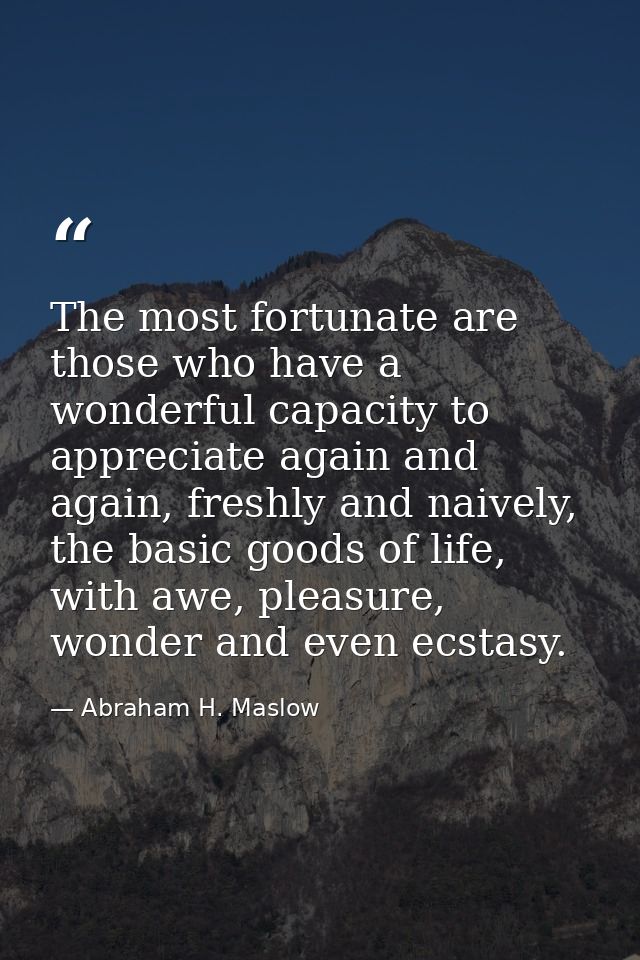 The most fortunate are those who have a wonderful capacity to appreciate again and again, freshly and naively, the basic — Abraham H. Maslow