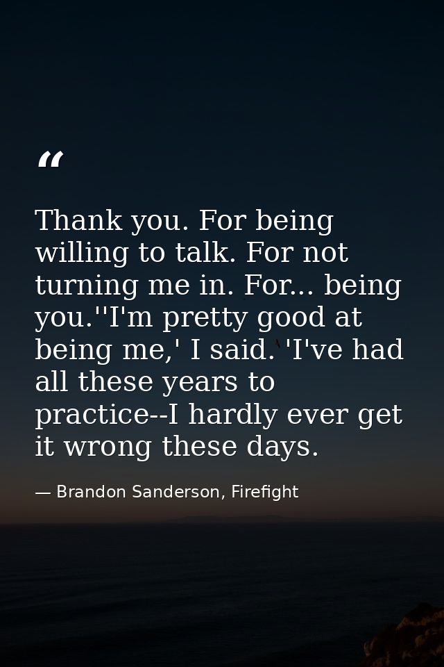 Thank you. For being willing to talk. For not turning me in. For... being you.''I'm pretty good at being me,' I said. 'I — Brandon Sanderson, Firefight