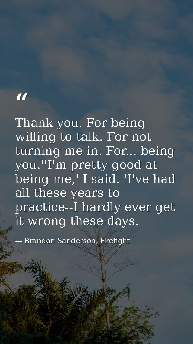 Thank you. For being willing to talk. For not turning me in. For... being you.''I'm pretty good at being me,' I said. 'I — Brandon Sanderson, Firefight