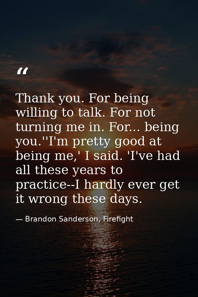 Thank you. For being willing to talk. For not turning me in. For... being you.''I'm pretty good at being me,' I said. 'I — Brandon Sanderson, Firefight