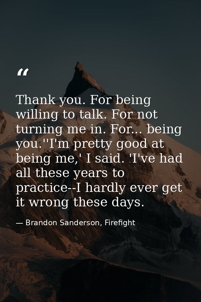 Thank you. For being willing to talk. For not turning me in. For... being you.''I'm pretty good at being me,' I said. 'I — Brandon Sanderson, Firefight