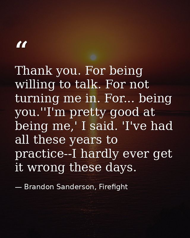 Thank you. For being willing to talk. For not turning me in. For... being you.''I'm pretty good at being me,' I said. 'I — Brandon Sanderson, Firefight