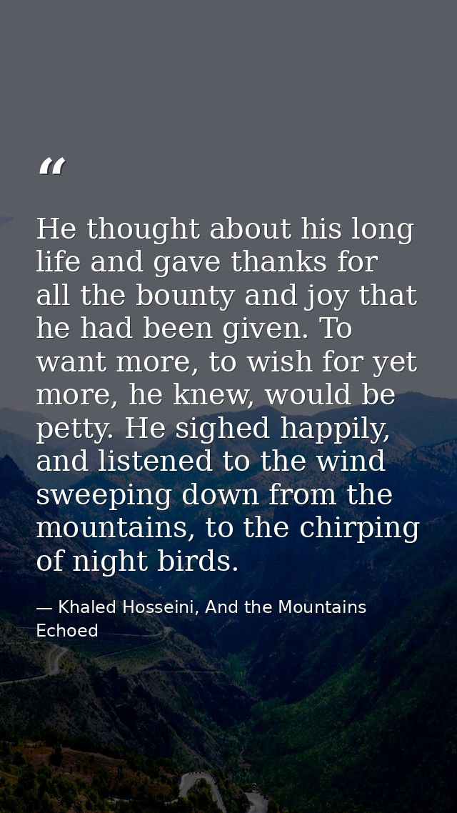 He thought about his long life and gave thanks for all the bounty and joy that he had been given. To want more, to wish  — Khaled Hosseini, And the Mountains Echoed