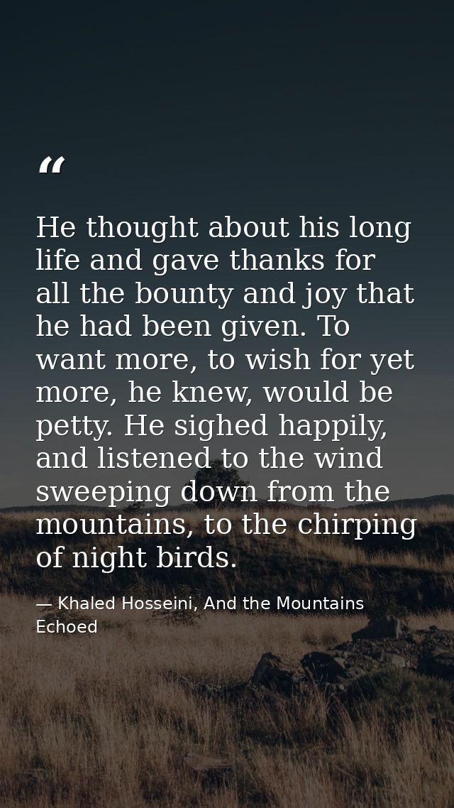 He thought about his long life and gave thanks for all the bounty and joy that he had been given. To want more, to wish  — Khaled Hosseini, And the Mountains Echoed