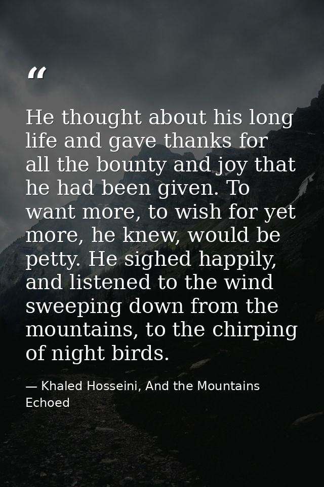 He thought about his long life and gave thanks for all the bounty and joy that he had been given. To want more, to wish  — Khaled Hosseini, And the Mountains Echoed