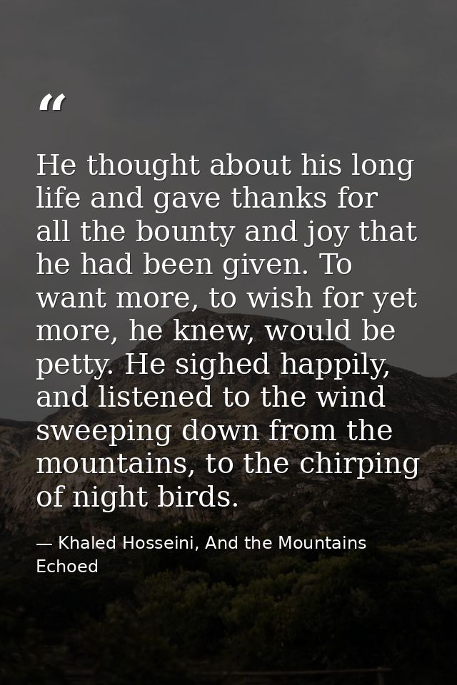 He thought about his long life and gave thanks for all the bounty and joy that he had been given. To want more, to wish  — Khaled Hosseini, And the Mountains Echoed