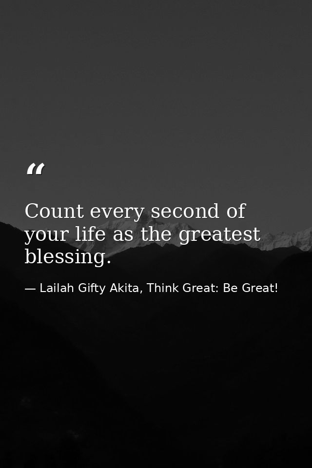 Count every second of your life as the greatest blessing. — Lailah Gifty Akita, Think Great: Be Great!