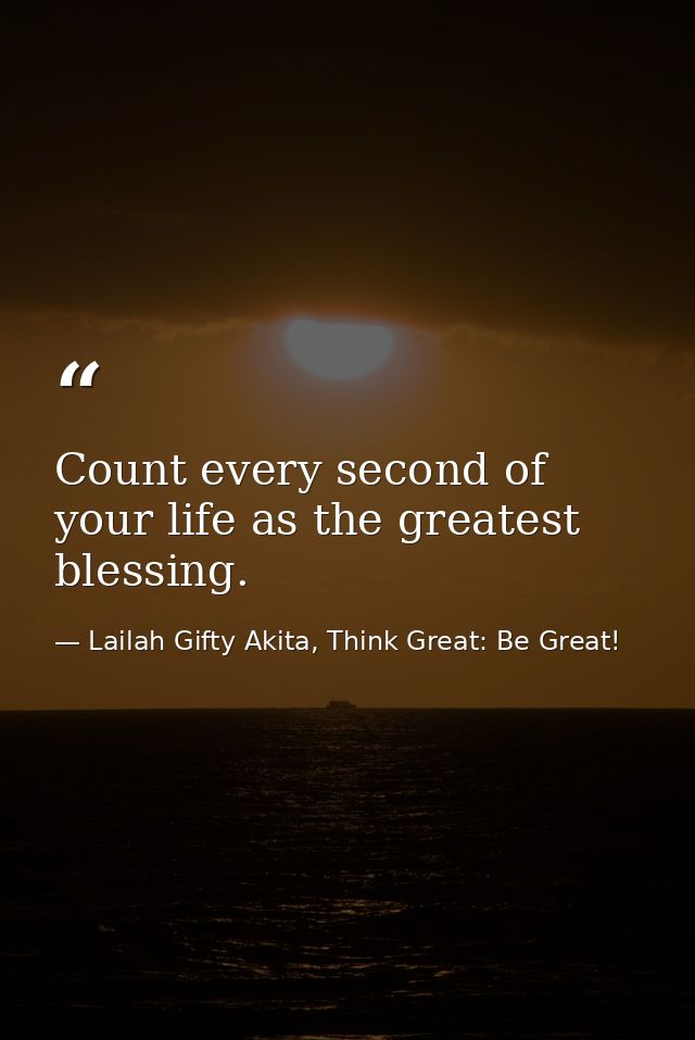Count every second of your life as the greatest blessing. — Lailah Gifty Akita, Think Great: Be Great!