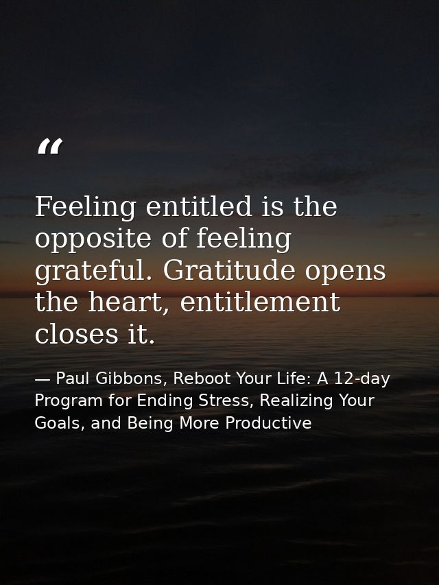 Feeling entitled is the opposite of feeling grateful. Gratitude opens the heart, entitlement closes it. — Paul Gibbons, Reboot Your Life: A 12-day Program for Ending Stress, Realizing Your Goals, and Being More Productive