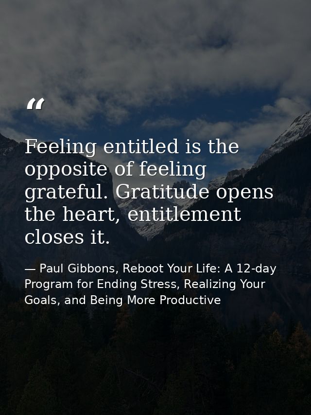 Feeling entitled is the opposite of feeling grateful. Gratitude opens the heart, entitlement closes it. — Paul Gibbons, Reboot Your Life: A 12-day Program for Ending Stress, Realizing Your Goals, and Being More Productive