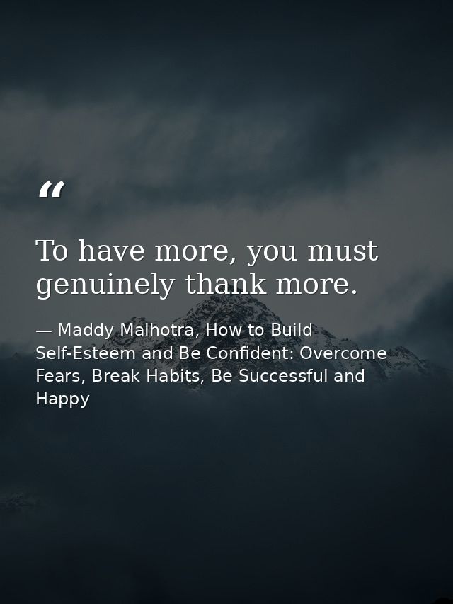 To have more, you must genuinely thank more. — Maddy Malhotra, How to Build Self-Esteem and Be Confident: Overcome Fears, Break Habits, Be Successful and Happy