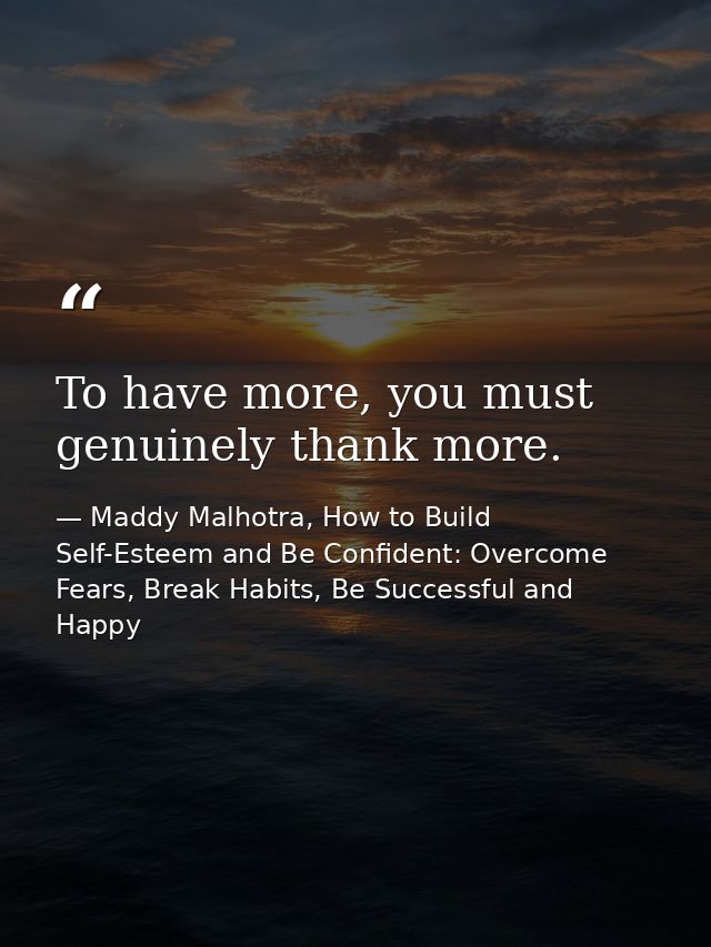 To have more, you must genuinely thank more. — Maddy Malhotra, How to Build Self-Esteem and Be Confident: Overcome Fears, Break Habits, Be Successful and Happy