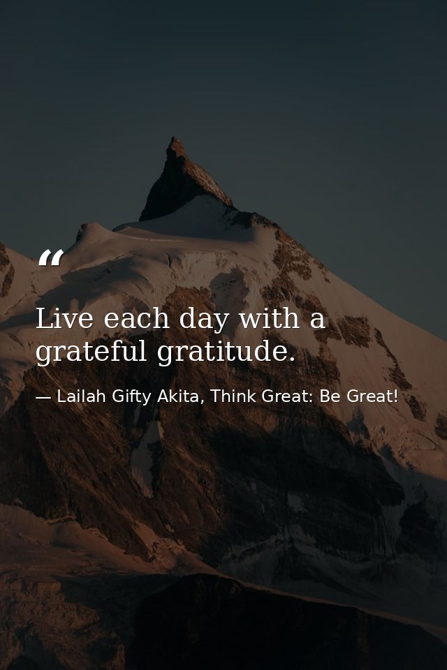 Live each day with a grateful gratitude. — Lailah Gifty Akita, Think Great: Be Great!
