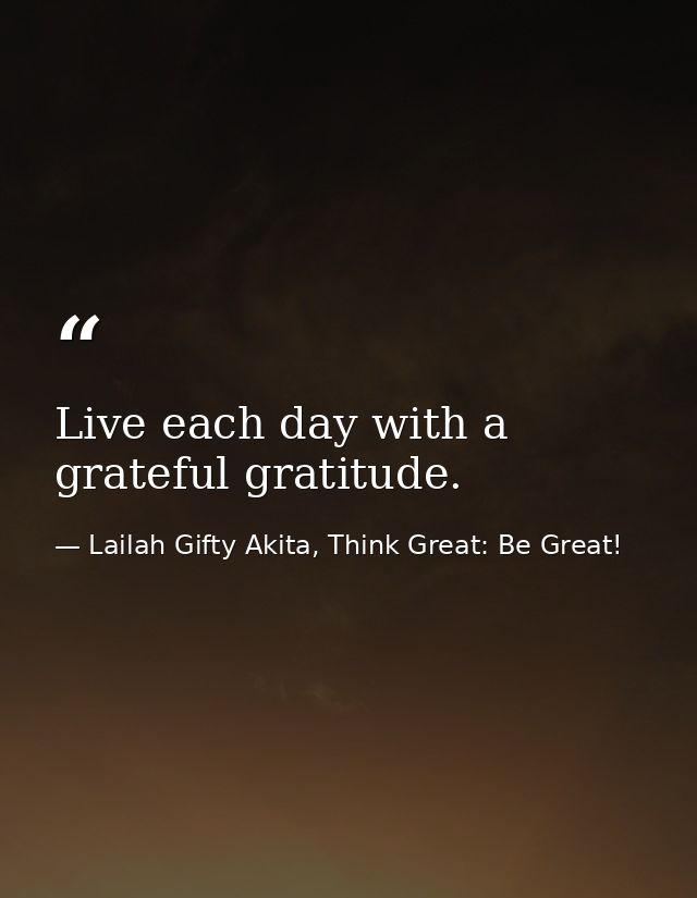 Live each day with a grateful gratitude. — Lailah Gifty Akita, Think Great: Be Great!