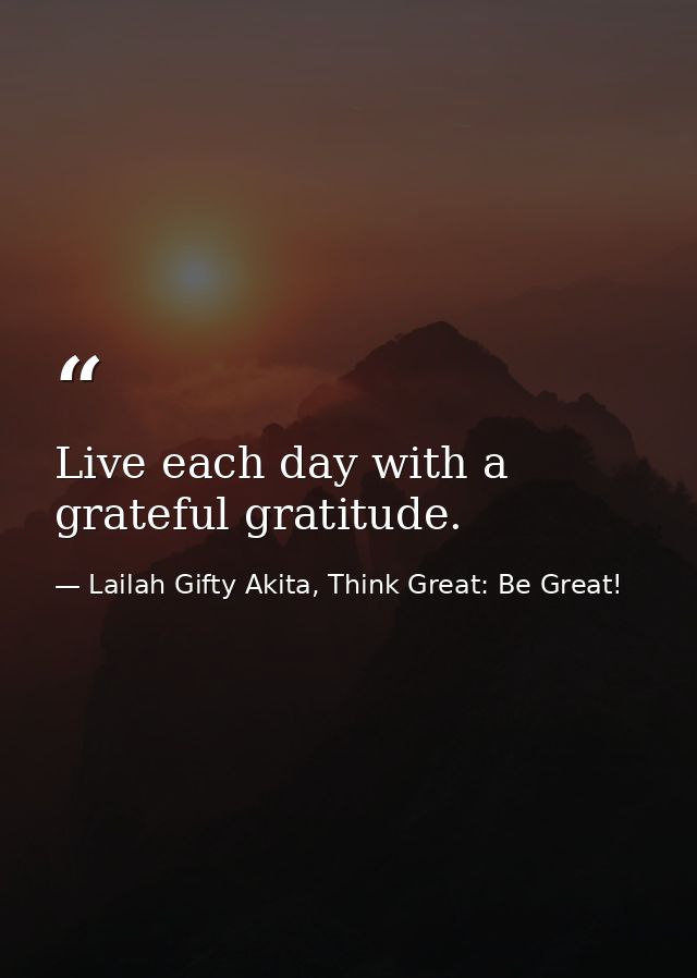 Live each day with a grateful gratitude. — Lailah Gifty Akita, Think Great: Be Great!
