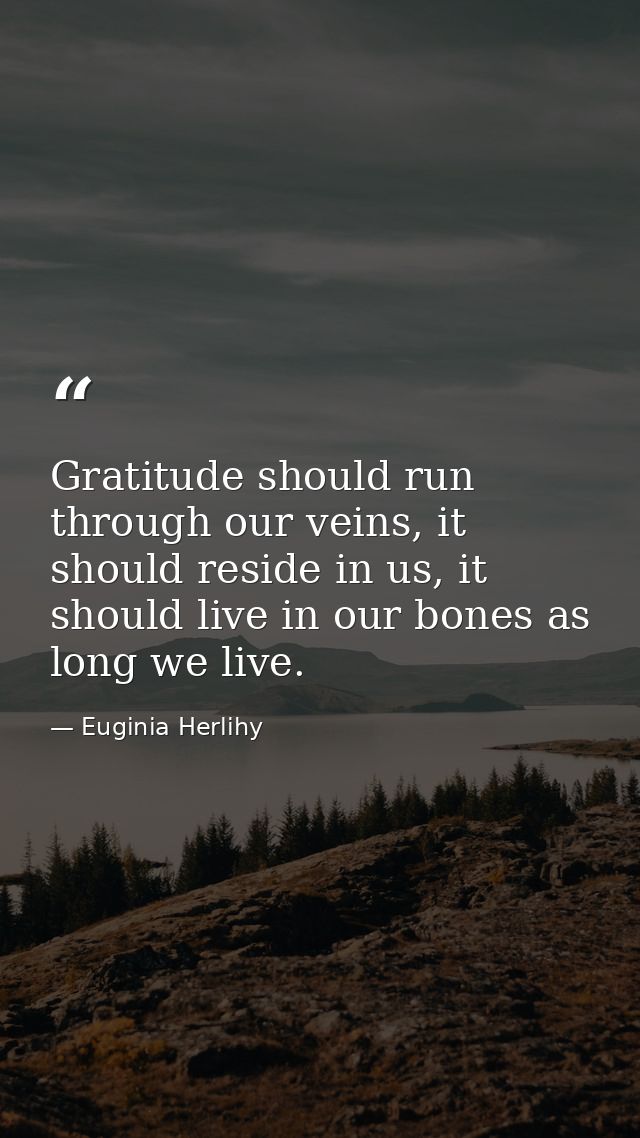 Gratitude should run through our veins, it should reside in us, it should live in our bones as long we live. — Euginia Herlihy