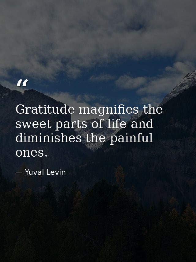 Gratitude magnifies the sweet parts of life and diminishes the painful ones. — Yuval Levin