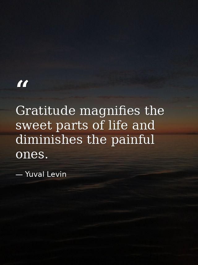 Gratitude magnifies the sweet parts of life and diminishes the painful ones. — Yuval Levin
