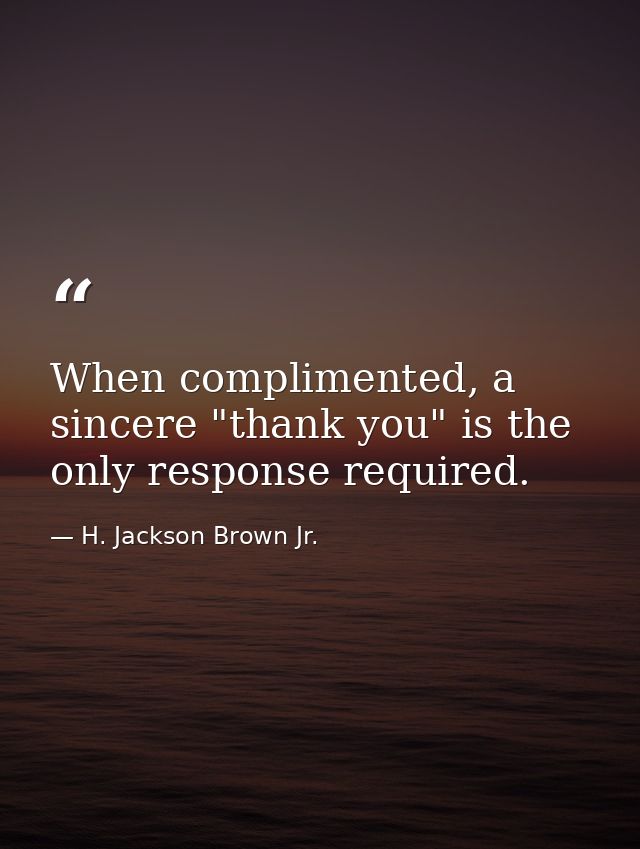 When complimented, a sincere "thank you" is the only response required. — H. Jackson Brown Jr.