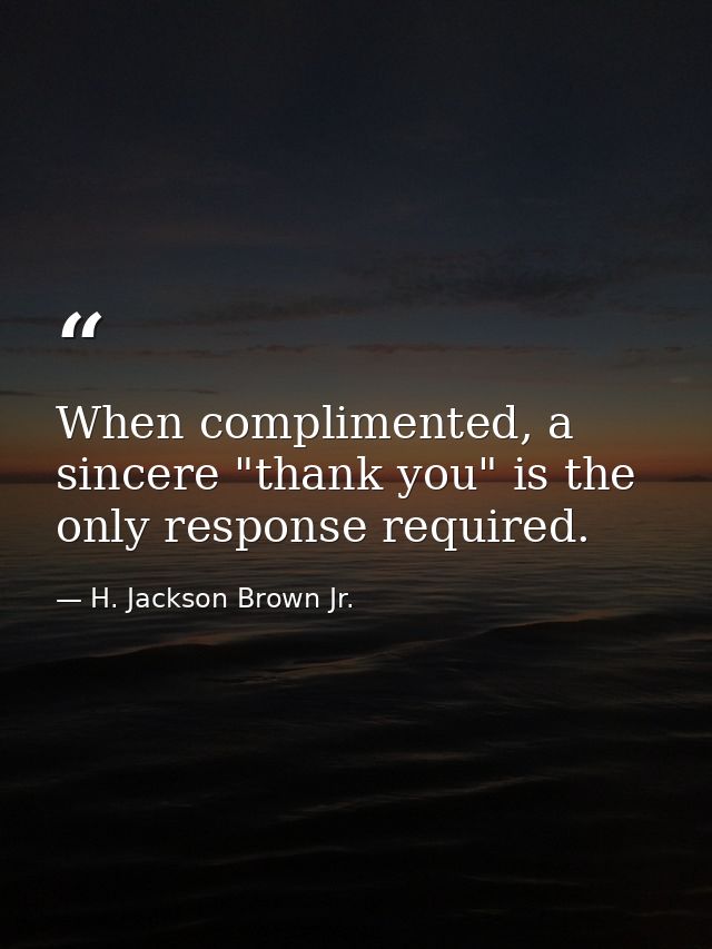 When complimented, a sincere "thank you" is the only response required. — H. Jackson Brown Jr.