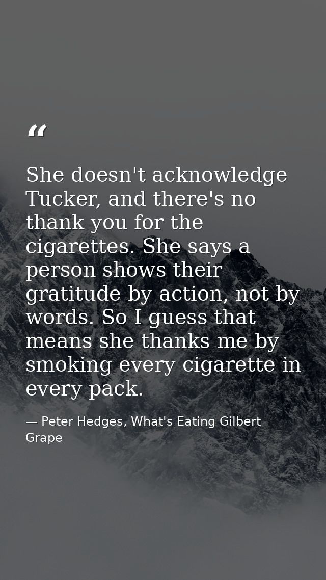 She doesn't acknowledge Tucker, and there's no thank you for the cigarettes. She says a person shows their gratitude by  — Peter Hedges, What's Eating Gilbert Grape