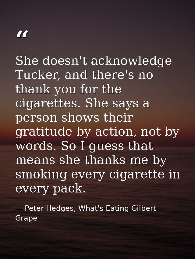 She doesn't acknowledge Tucker, and there's no thank you for the cigarettes. She says a person shows their gratitude by  — Peter Hedges, What's Eating Gilbert Grape