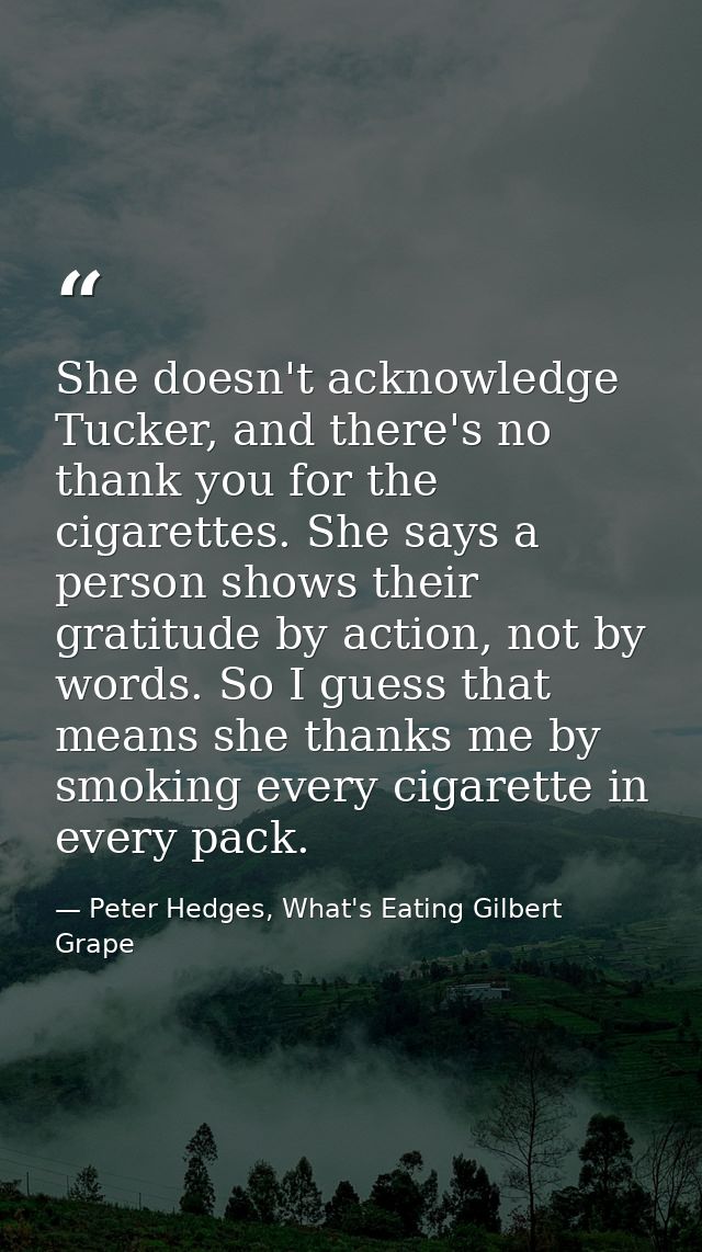 She doesn't acknowledge Tucker, and there's no thank you for the cigarettes. She says a person shows their gratitude by  — Peter Hedges, What's Eating Gilbert Grape