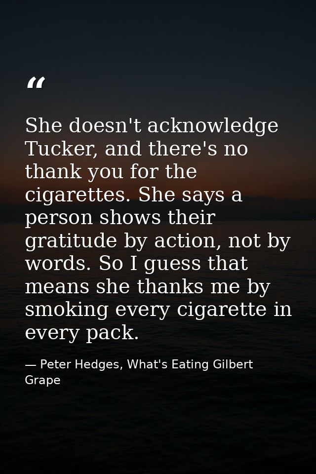 She doesn't acknowledge Tucker, and there's no thank you for the cigarettes. She says a person shows their gratitude by  — Peter Hedges, What's Eating Gilbert Grape