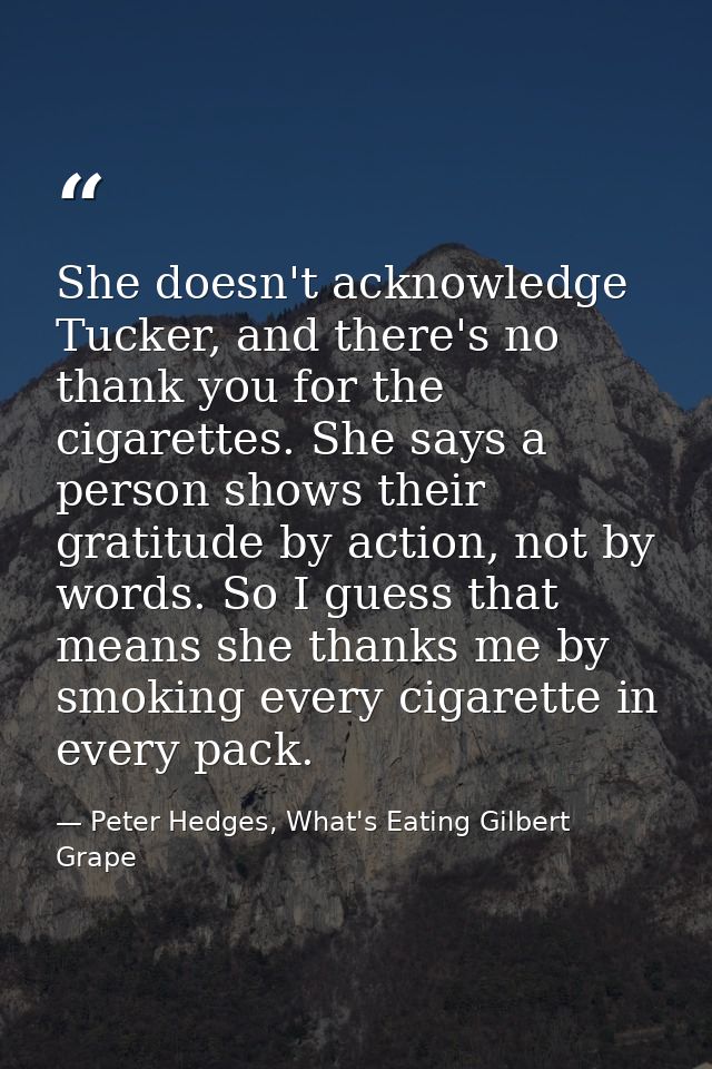She doesn't acknowledge Tucker, and there's no thank you for the cigarettes. She says a person shows their gratitude by  — Peter Hedges, What's Eating Gilbert Grape